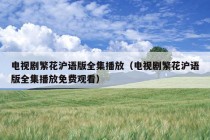 电视剧繁花沪语版全集播放（电视剧繁花沪语版全集播放免费观看）