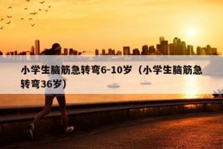 小学生脑筋急转弯6-10岁（小学生脑筋急转弯36岁）