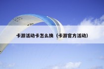 卡游活动卡怎么换（卡游官方活动）