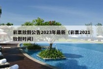 彩票放假公告2023年最新（彩票2021放假时间）