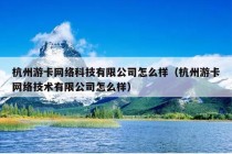 杭州游卡网络科技有限公司怎么样（杭州游卡网络技术有限公司怎么样）