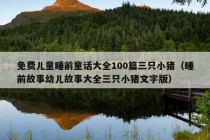 免费儿童睡前童话大全100篇三只小猪（睡前故事幼儿故事大全三只小猪文字版）