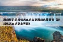 游戏厅的游戏机怎么退出到游戏选择界面（游戏机怎么退到主界面）