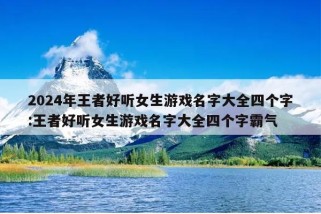 2024年王者好听女生游戏名字大全四个字:王者好听女生游戏名字大全四个字霸气