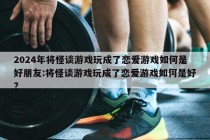 2024年将怪谈游戏玩成了恋爱游戏如何是好朋友:将怪谈游戏玩成了恋爱游戏如何是好?