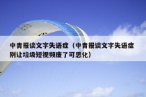 中青报谈文字失语症（中青报谈文字失语症 别让垃圾短视频废了可思化）