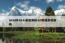 2024年h5小游戏源码:h5网络游戏源码