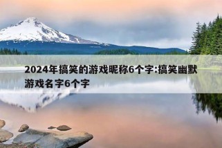 2024年搞笑的游戏昵称6个字:搞笑幽默游戏名字6个字