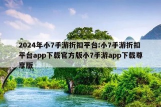 2024年小7手游折扣平台:小7手游折扣平台app下载官方版小7手游app下载尊享版