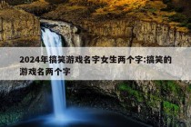 2024年搞笑游戏名字女生两个字:搞笑的游戏名两个字