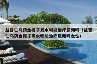 益智仁乌药金樱子煮水喝能治疗尿频吗（益智仁乌药金樱子煮水喝能治疗尿频吗女性）