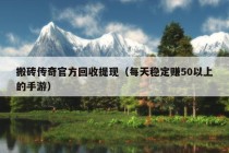 搬砖传奇官方回收提现（每天稳定赚50以上的手游）