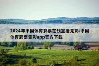 2024年中国体育彩票在线直播竞彩:中国体育彩票竞彩app官方下载