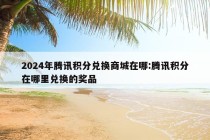 2024年腾讯积分兑换商城在哪:腾讯积分在哪里兑换的奖品