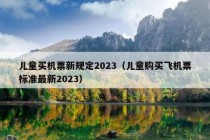 儿童买机票新规定2023（儿童购买飞机票标准最新2023）