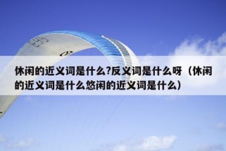 休闲的近义词是什么?反义词是什么呀（休闲的近义词是什么悠闲的近义词是什么）