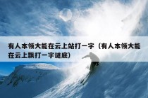 有人本领大能在云上站打一字（有人本领大能在云上飘打一字谜底）