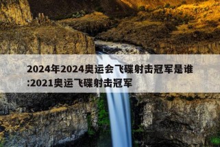 2024年2024奥运会飞碟射击冠军是谁:2021奥运飞碟射击冠军