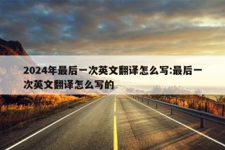 2024年最后一次英文翻译怎么写:最后一次英文翻译怎么写的