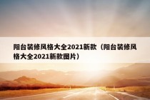 阳台装修风格大全2021新款（阳台装修风格大全2021新款图片）