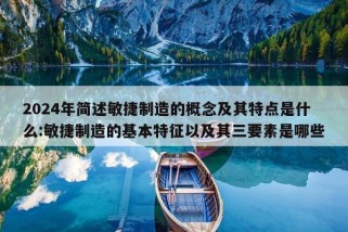 2024年简述敏捷制造的概念及其特点是什么:敏捷制造的基本特征以及其三要素是哪些