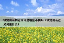 镇定自若的近义词是临危不惧吗（镇定自若近义词是什么）