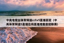 中央电视台体育频道cctv5直播亚冠（中央体育频道5直播在线直播观看亚冠联赛）