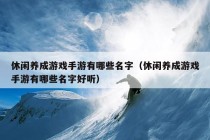 休闲养成游戏手游有哪些名字（休闲养成游戏手游有哪些名字好听）