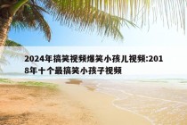 2024年搞笑视频爆笑小孩儿视频:2018年十个最搞笑小孩子视频