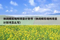 休闲娱乐场所项目计划书（休闲娱乐场所项目计划书怎么写）