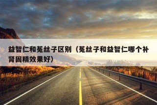 益智仁和菟丝子区别（菟丝子和益智仁哪个补肾固精效果好）