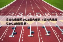 搞笑头像图片2021最火爆男（搞笑头像图片2021最新款男）