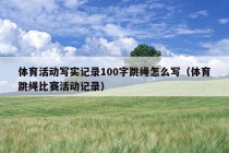 体育活动写实记录100字跳绳怎么写（体育跳绳比赛活动记录）