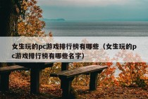 女生玩的pc游戏排行榜有哪些（女生玩的pc游戏排行榜有哪些名字）