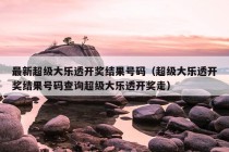 最新超级大乐透开奖结果号码（超级大乐透开奖结果号码查询超级大乐透开奖走）