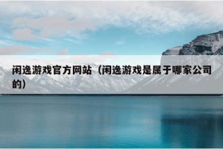 闲逸游戏官方网站（闲逸游戏是属于哪家公司的）