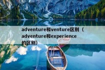 adventure和venture区别（adventure和experience的区别）