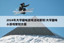 2024年大学趣味游戏活动策划:大学趣味小游戏策划方案