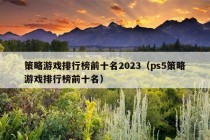 策略游戏排行榜前十名2023（ps5策略游戏排行榜前十名）