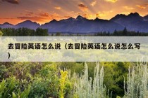 去冒险英语怎么说（去冒险英语怎么说怎么写）