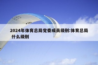 2024年体育总局党委成员级别:体育总局 什么级别