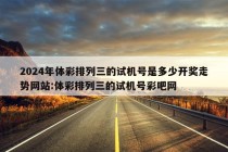 2024年体彩排列三的试机号是多少开奖走势网站:体彩排列三的试机号彩吧网