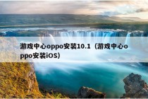 游戏中心oppo安装10.1（游戏中心oppo安装iOS）