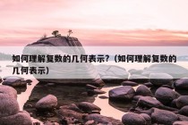 如何理解复数的几何表示?（如何理解复数的几何表示）