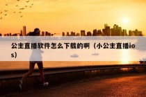 公主直播软件怎么下载的啊（小公主直播ios）