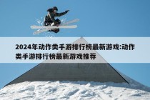 2024年动作类手游排行榜最新游戏:动作类手游排行榜最新游戏推荐