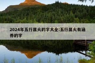 2024年五行属火的字大全:五行属火有涵养的字