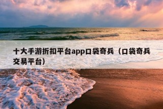 十大手游折扣平台app口袋奇兵（口袋奇兵交易平台）