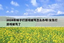 2024年妹子打游戏被骂怎么办呀:女生打游戏被骂了