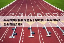 乒乓球体育特长描述五十字以内（乒乓球特长怎么自我介绍）